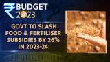 Union Budget 2023: Govt to slash food and fertiliser subsidies by 26% in 2023-24